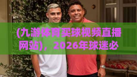 (九游体育买球视频直播网站),2026年球迷必备的高清观赛指南