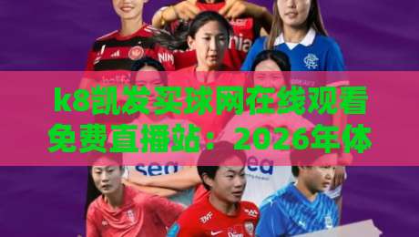 k8凯发买球网在线观看免费直播站:2026年体育迷必备的观赛新选择,高清流畅不卡顿,覆盖全球赛事
