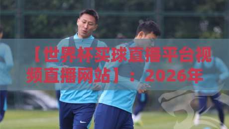 【世界杯买球直播平台视频直播网站】:2026年球迷必看的高清观赛指南