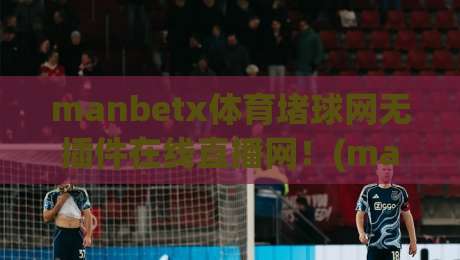 manbetx体育堵球网无插件在线直播网!(manbetx体育堵球网无插件在线直播网)2026年观赛新选择
