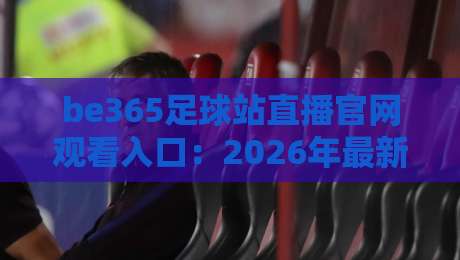 be365足球站直播官网观看入口:2026年最新观赛指南与实用技巧