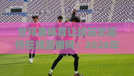世预赛体育让球站无插件在线直播网:2026年看球新姿势,你get了吗?
