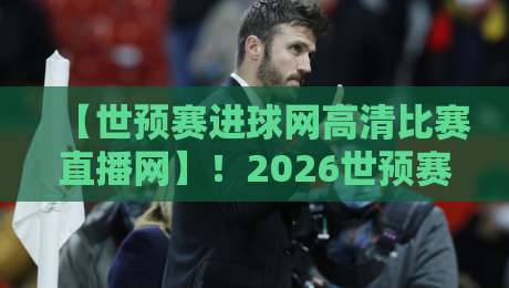 【世预赛进球网高清比赛直播网】!2026世预赛亚洲区终极对决:观赛平台、高清入口与实战攻略全解析