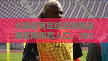 火狐体育足球买球网直播官网观看入口,2026最新观赛渠道与避坑指南