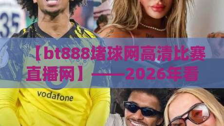 【bt888堵球网高清比赛直播网】——2026年看球新姿势,高清不卡顿才是硬道理?