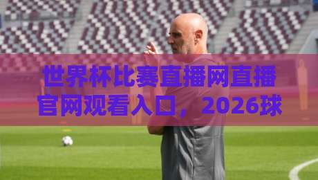 世界杯比赛直播网直播官网观看入口,2026球迷必收的观赛指南