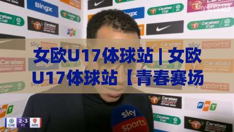 女欧U17体球站 | 女欧U17体球站【青春赛场】从小组赛到决赛的观赛门道与数据看点-今日最新外围买球网原声解说降盘APP网址球盘平台