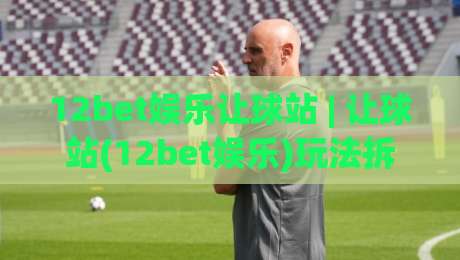 12bet娱乐让球站 | 让球站(12bet娱乐)玩法拆解:从盘口逻辑到场景化预判的实战思路-线上十大最稳压球网时间推荐直播源不卡顿在线观看初盘 12bet娱乐让球站 | 让球站(12bet娱乐)玩法拆解:从盘口逻辑到场景化预判的实战思路-线上十大最稳压球网时间推荐直播源不卡顿在线观看初盘