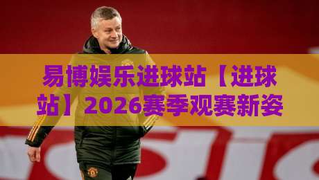 易博娱乐进球站【进球站】2026赛季观赛新姿势:易博娱乐进球站+数据流拆解与临场预判-线上十大最稳进球站免费无延迟4K俱乐部中水入口 易博娱乐进球站【进球站】2026赛季观赛新姿势:易博娱乐进球站+数据流拆解与临场预判-线上十大最稳进球站免费无延迟4K俱乐部中水入口