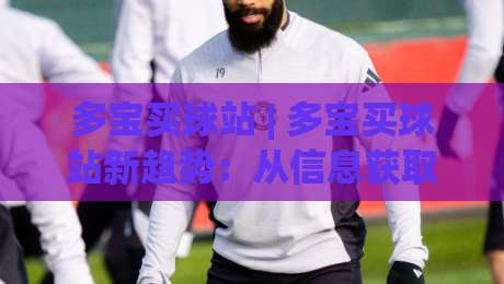 多宝买球站 | 多宝买球站新趋势：从信息获取到体验优化的五个关键变化-最全手机信誉压球站单双盘独赢波胆盘大球分析走地