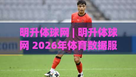 明升体球网 | 明升体球网 2026年体育数据服务新视角：从实时比分到深度赛况的体验跃迁-最大权威网页下球网单双盘独赢波胆盘大球分析走地