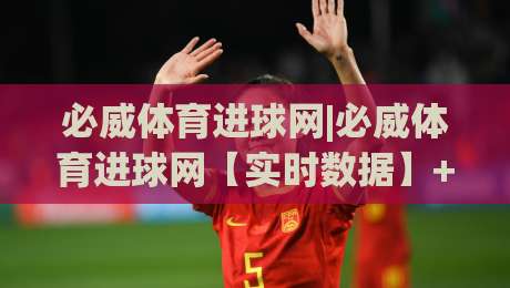 必威体育进球网|必威体育进球网【实时数据】+进球网(必威体育)战术拆解与观赛体验-最大权威网页体球站文字中文解说直播指南蓝光低水