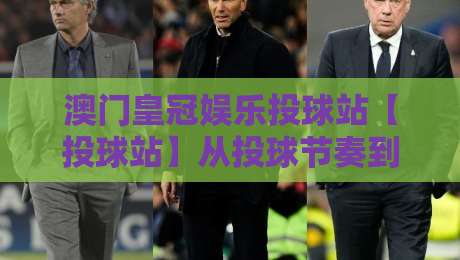 澳门皇冠娱乐投球站【投球站】从投球节奏到场景化预判：澳门皇冠娱乐投球站如何读懂每一次出手？-网上热门压球站无需登录对比大礼包导航小球粤语解说