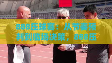 888压球赛：从节奏预判到临场决策，888压球赛的实战思路拆解-今晚靠谱最火堵球站论坛720P集锦软件登入上盘