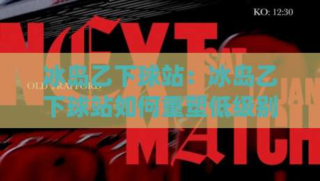 冰岛乙下球站：冰岛乙下球站如何重塑低级别联赛数据体验？(冰岛乙下球站) 深度拆解-最全手机信誉娱乐网反波胆链接受让视频半全场动画