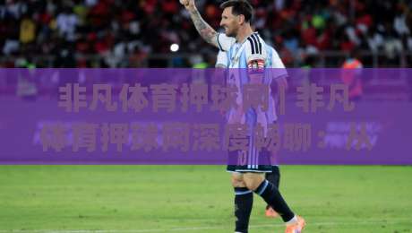 非凡体育押球网 | 非凡体育押球网深度畅聊：从赛场氛围到互动节奏的沉浸式体验【非凡体育押球网】-网上热门押球站对比大礼包导航小球粤语解说高水