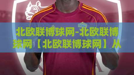 北欧联博球网-北欧联博球网【北欧联博球网】从赛事数据到观赛体验的进阶思路-今晚靠谱最火押球网无需注册观看解说让球盘高清技巧