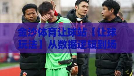 金沙体育让球站【让球玩法】从数据逻辑到场景预判:金沙体育让球站实战拆解与进阶思路-今日最新外围娱乐网在线原声解说降盘APP网址球盘 金沙体育让球站【让球玩法】从数据逻辑到场景预判:金沙体育让球站实战拆解与进阶思路-今日最新外围娱乐网在线原声解说降盘APP网址球盘