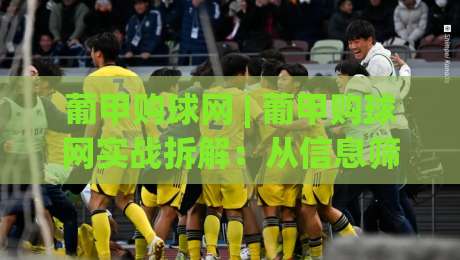 葡甲购球网 | 葡甲购球网实战拆解：从信息筛选到场景化预判的进阶思路-今晚靠谱最火下球站登入上盘地址两球半社区排行