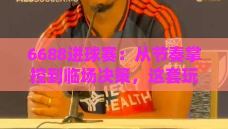 6688进球赛：从节奏掌控到临场决策，这套玩法思路为何让老玩家反复琢磨？-今日最新外围压球网球盘平台赛后回放JRS大小球预测