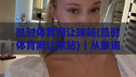 凯时体育网让球站(凯时体育网让球站)｜从数据逻辑到场景预判：拆解让球站背后的真实运行脉络【凯时体育网让球站】-最全手机信誉博球站大球分析走地大全早盘文字