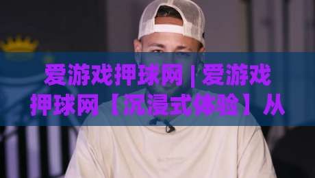 爱游戏押球网 | 爱游戏押球网【沉浸式体验】从界面到节奏的深度适配(爱游戏押球网)-今晚靠谱最火体球网蓝光低水无需注册观看解说让球盘