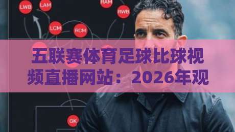 五联赛体育足球比球视频直播网站:2026年观赛指南与实用技巧
