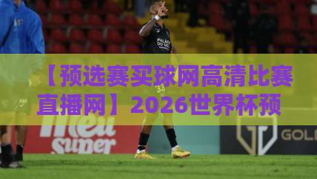 【预选赛买球网高清比赛直播网】2026世界杯预选赛观赛指南:高清直播平台怎么选?