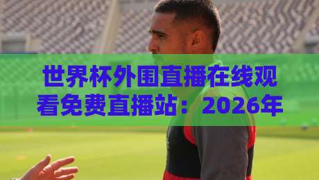 世界杯外围直播在线观看免费直播站:2026年最全观赛指南!