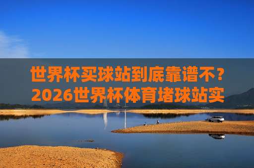 【欧洲冠军联赛足球买球网】！2026赛季实战指南与避坑技巧