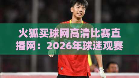 火狐买球网高清比赛直播网:2026年球迷观赛的终极选择!