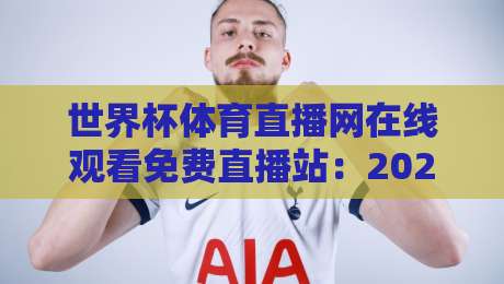 世界杯体育直播网在线观看免费直播站：2026年球迷福音，这些平台真的免费吗？（世界杯体育直播网在线观看免费直播站）
