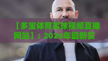 【多宝体育买球视频直播网站】: 2026年最新实测与避坑指南