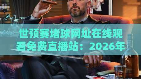 世预赛堵球网址在线观看免费直播站:2026年最全观赛指南来了!
