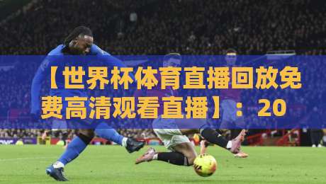 【世界杯体育直播回放免费高清观看直播】:2026年最佳观赛指南与实用技巧