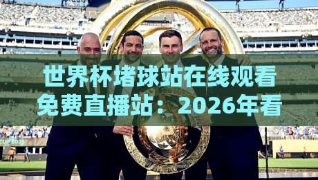 世界杯堵球站在线观看免费直播站:2026年看球别走弯路,这些安全平台值得收藏