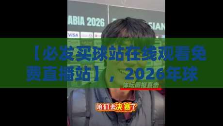 【必发买球站在线观看免费直播站】,2026年球迷的实战攻略与避坑指南