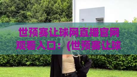 世预赛让球网直播官网观看入口:(世预赛让球网)直播官网观看入口,2026年最全观赛通道与防坑技巧