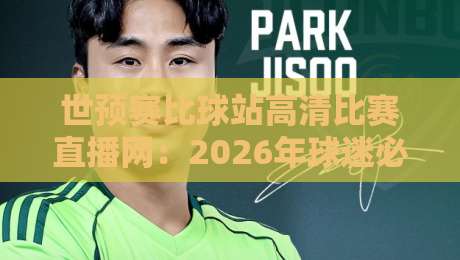 世预赛比球站高清比赛直播网:2026年球迷必备的观赛神器