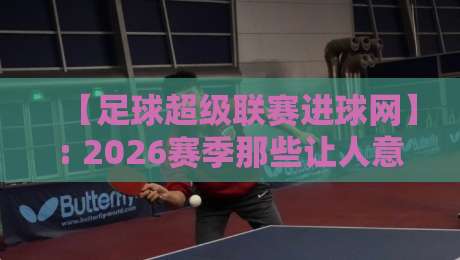 【足球超级联赛进球网】: 2026赛季那些让人意想不到的进球数据解读