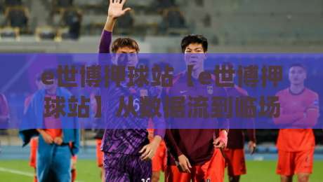 e世博押球站【e世博押球站】从数据流到临场感：2026年体育互动平台的体验重构(e世博押球站)-最大权威网页比球网大球分析走地大全早盘文字