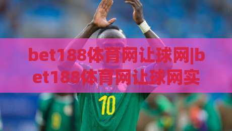 bet188体育网让球网|bet188体育网让球网实战拆解：让球盘口背后的逻辑与节奏感-线上十大最稳下球站积分榜超清网站新用户免费无延迟