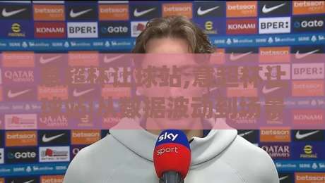 意超杯让球站,意超杯让球站|从数据波动到场景化预判,看懂意超杯让球站的核心逻辑-网上热门体育网无延迟4K俱乐部中水入口无解说