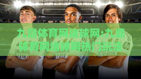 九鼎体育网堵球网:九鼎体育网堵球网热门玩法全知道|从新手到进阶的实用参考【九鼎体育网堵球网】-网上热门投球站小球粤语解说高水贴水在线原声解说