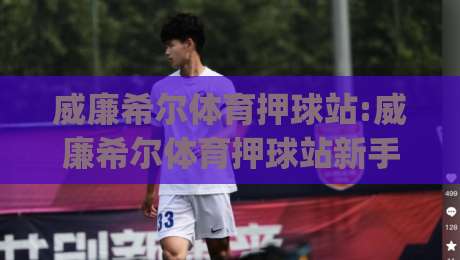 威廉希尔体育押球站:威廉希尔体育押球站新手指南(威廉希尔体育押球站)从零到一的实战心法|威廉希尔体育押球站带你读懂盘口语言-线上十大最稳投球站网站新用户免费无延迟4K俱乐部