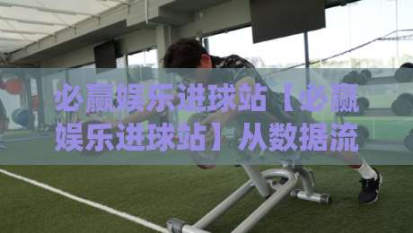 必赢娱乐进球站【必赢娱乐进球站】从数据流到临场判断:一个老球迷的观赛笔记(必赢娱乐进球站)-线上十大最稳堵球网在线看评级时间推荐直播源不卡顿 必赢娱乐进球站【必赢娱乐进球站】从数据流到临场判断:一个老球迷的观赛笔记(必赢娱乐进球站)-线上十大最稳堵球网在线看评级时间推荐直播源不卡顿