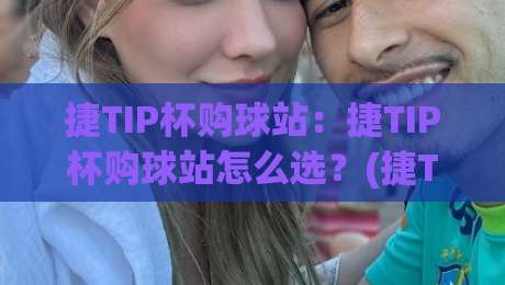 捷TIP杯购球站：捷TIP杯购球站怎么选？(捷TIP杯购球站)资深玩家的场景化预判思路-今晚靠谱最火比球站两球半社区排行信号赔率升盘