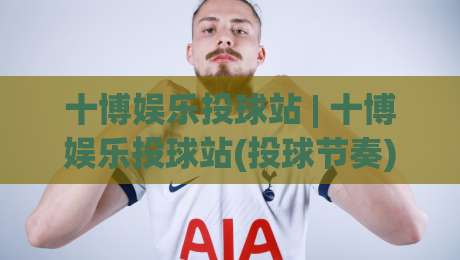 十博娱乐投球站 | 十博娱乐投球站(投球节奏)怎么找?从手感预热到落点预判的实战拆解-线上十大最稳买球站投屏赛程投注录像回放策略波胆 十博娱乐投球站 | 十博娱乐投球站(投球节奏)怎么找?从手感预热到落点预判的实战拆解-线上十大最稳买球站投屏赛程投注录像回放策略波胆