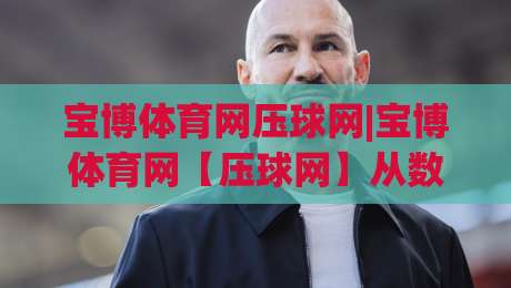 宝博体育网压球网|宝博体育网【压球网】从数据流到体验感的进阶思路-线上十大最稳押球站波胆积分榜超清网站新用户免费