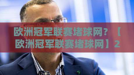 欧洲冠军联赛堵球网？【欧洲冠军联赛堵球网】2026年球迷圈悄悄疯传的真相